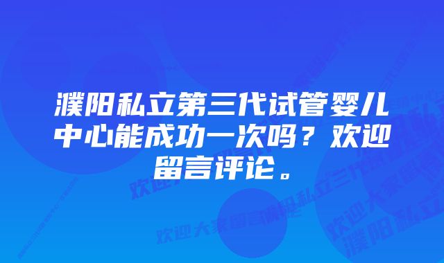 濮阳私立第三代试管婴儿中心能成功一次吗?欢迎留言评论。
