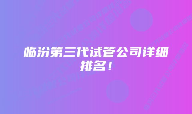 临汾第三代试管公司详细排名!