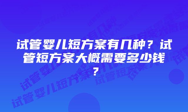 试管婴儿短方案有几种?试管短方案大概需要多少钱?