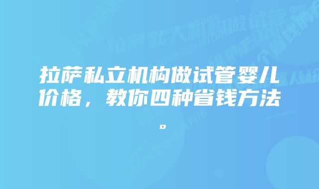 拉萨私立机构做试管婴儿价格,教你四种省钱方法。