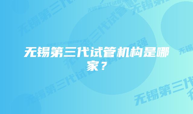 无锡第三代试管机构是哪家?