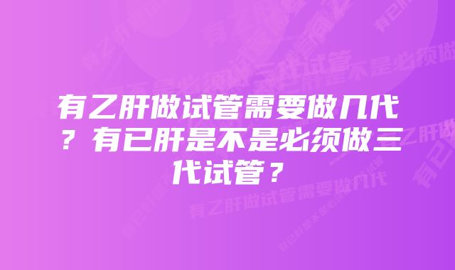 有乙肝做试管需要做几代?有已肝是不是必须做三代试管?