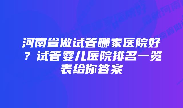 河南省做试管哪家医院好?试管婴儿医院排名一览表给你答案