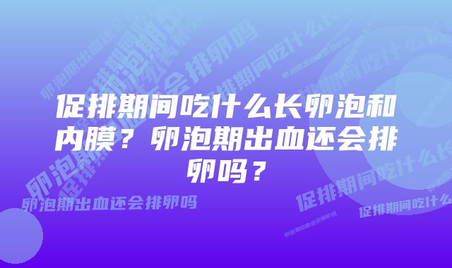 促排期间吃什么长卵泡和内膜?卵泡期出血还会排卵吗?