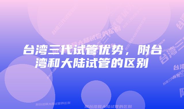 台湾三代试管优势，附台湾和大陆试管的区别