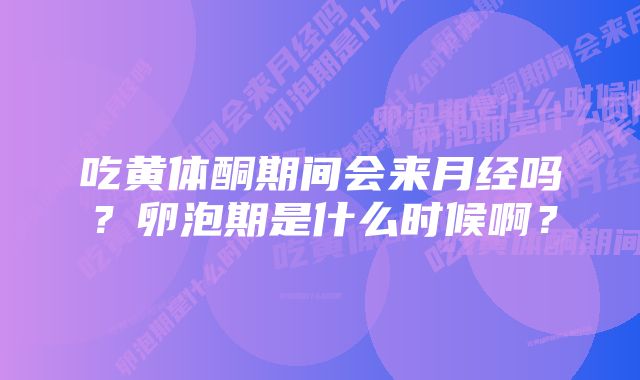 吃黄体酮期间会来月经吗?卵泡期是什么时候啊?