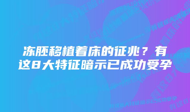 冻胚移植着床的征兆?有这8大特征暗示已成功受孕