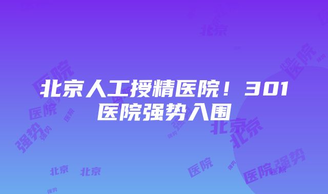 北京人工授精医院!301医院强势入围