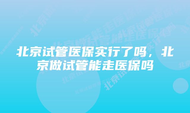 北京试管医保实行了吗,北京做试管能走医保吗