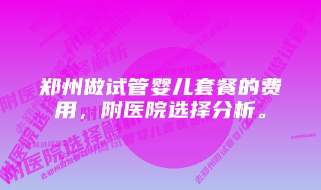 郑州做试管婴儿套餐的费用,附医院选择分析。