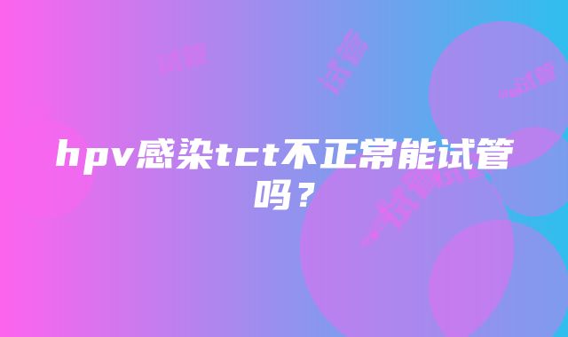 hpv感染tct不正常能试管吗?