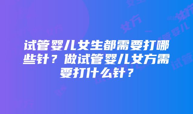 试管婴儿女生都需要打哪些针?做试管婴儿女方需要打什么针?