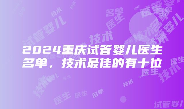 2024重庆试管婴儿医生名单,技术最佳的有十位