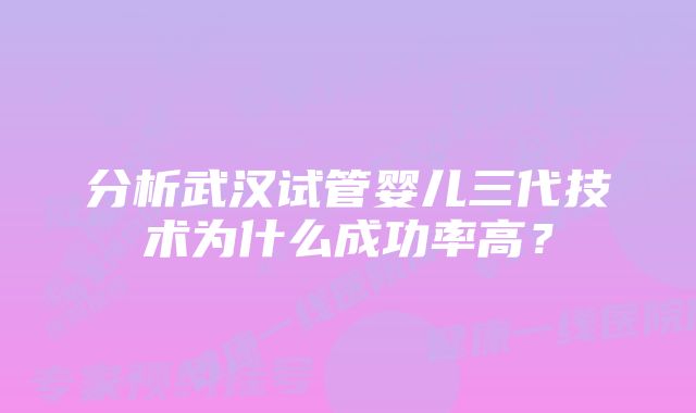 分析武汉试管婴儿三代技术为什么成功率高?