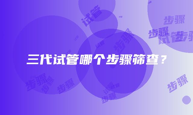 三代试管哪个步骤筛查？