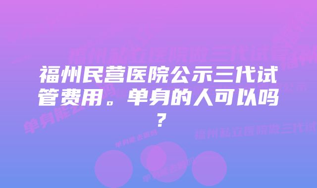 福州民营医院公示三代试管费用。单身的人可以吗?