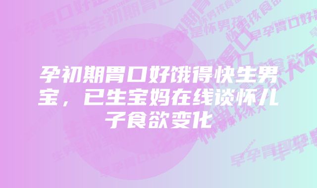孕初期胃口好饿得快生男宝,已生宝妈在线谈怀儿子食欲变化