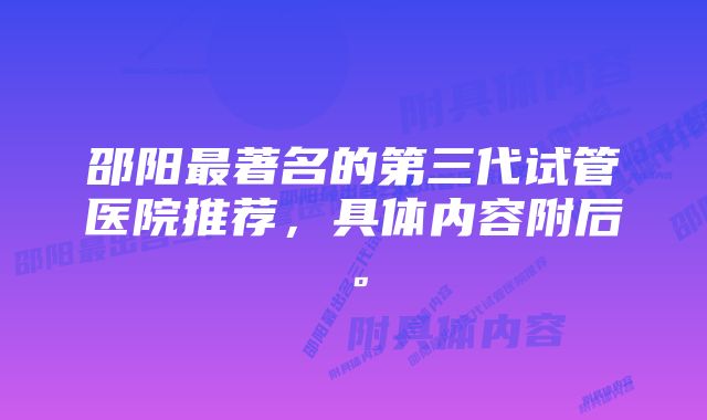 邵阳最著名的第三代试管医院推荐,具体内容附后。