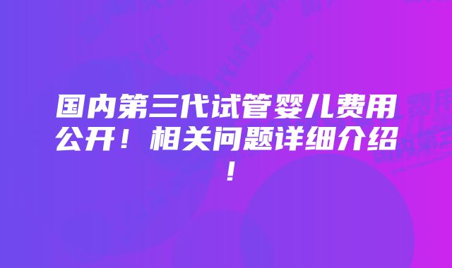 国内第三代试管婴儿费用公开!相关问题详细介绍!