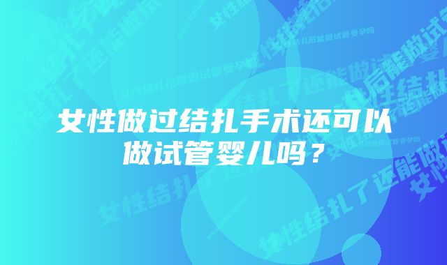 女性做过结扎手术还可以做试管婴儿吗?