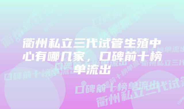 衢州私立三代试管生殖中心有哪几家,口碑前十榜单流出