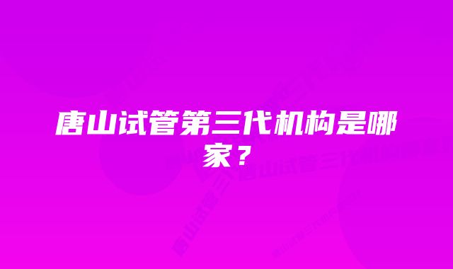 唐山试管第三代机构是哪家?