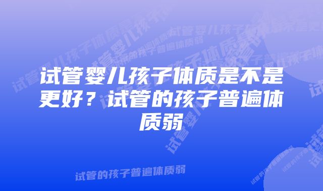试管婴儿孩子体质是不是更好?试管的孩子普遍体质弱