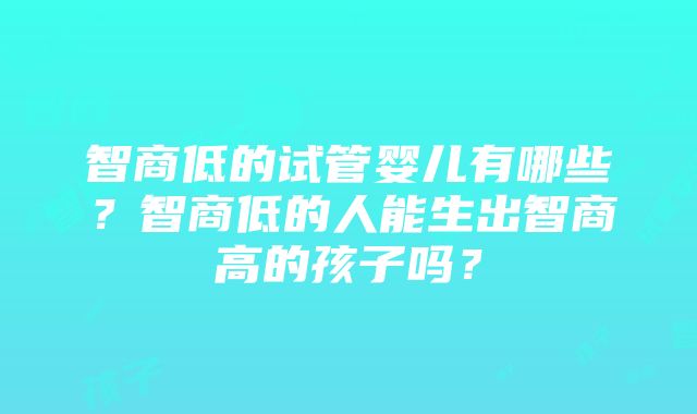 智商低的试管婴儿有哪些?智商低的人能生出智商高的孩子吗?