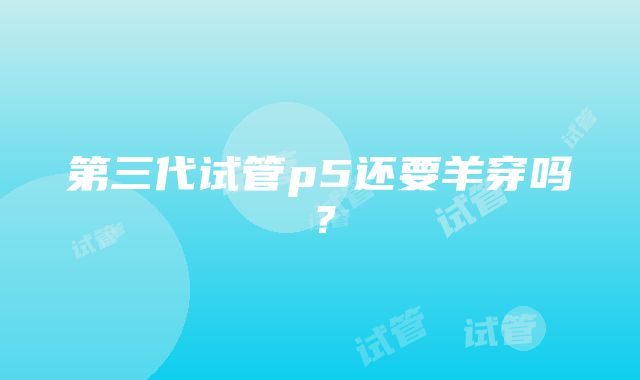 第三代试管p5还要羊穿吗？