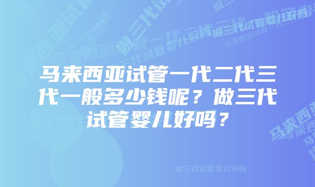 马来西亚试管一代二代三代一般多少钱呢?做三代试管婴儿好吗?
