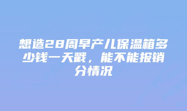想造28周早产儿保温箱多少钱一天戳,能不能报销分情况