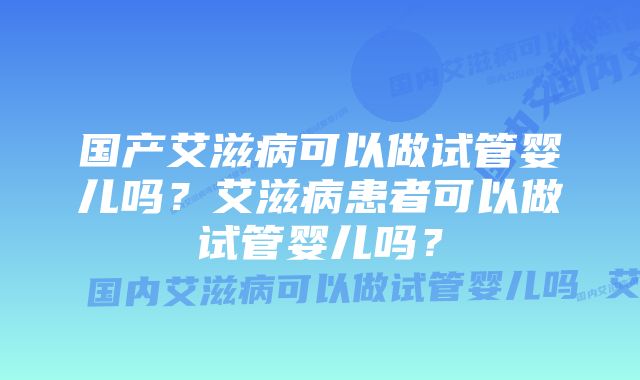 国产艾滋病可以做试管婴儿吗?艾滋病患者可以做试管婴儿吗?