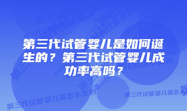 第三代试管婴儿是如何诞生的?第三代试管婴儿成功率高吗?