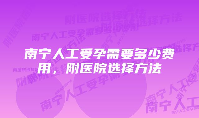 南宁人工受孕需要多少费用,附医院选择方法