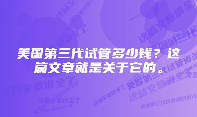 美国第三代试管多少钱?这篇文章就是关于它的。