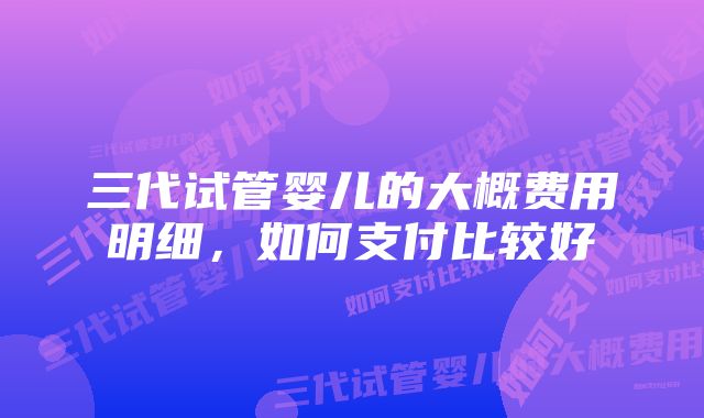 三代试管婴儿的大概费用明细,如何支付比较好