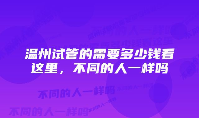 温州试管的需要多少钱看这里,不同的人一样吗