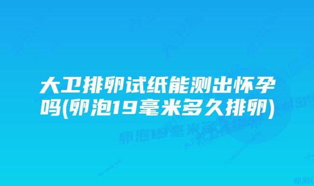 大卫排卵试纸能测出怀孕吗(卵泡19毫米多久排卵)