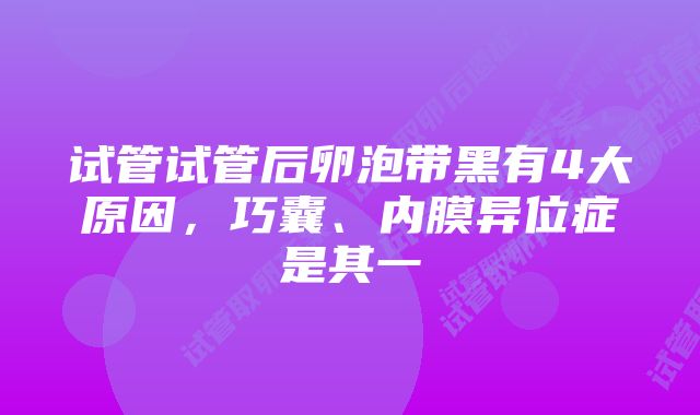 试管试管后卵泡带黑有4大原因,巧囊、内膜异位症是其一