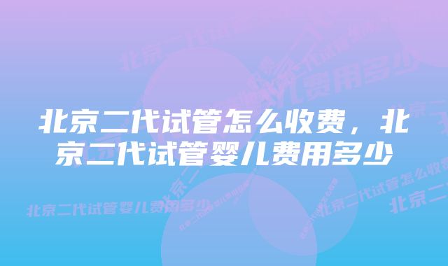 北京二代试管怎么收费,北京二代试管婴儿费用多少