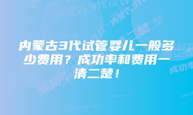 内蒙古3代试管婴儿一般多少费用?成功率和费用一清二楚!
