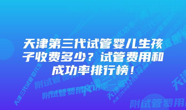 天津第三代试管婴儿生孩子收费多少?试管费用和成功率排行榜!
