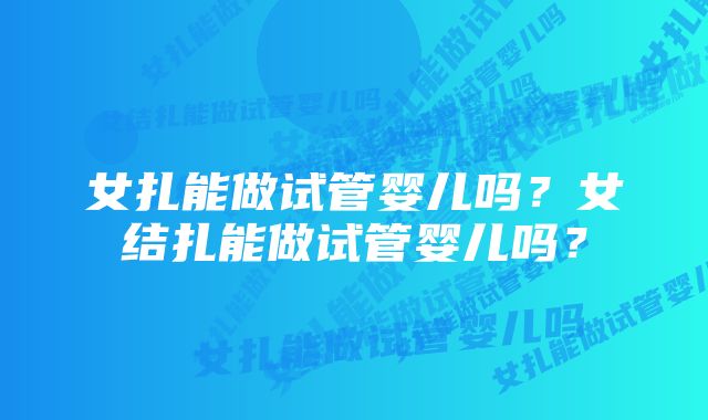 女扎能做试管婴儿吗?女结扎能做试管婴儿吗?