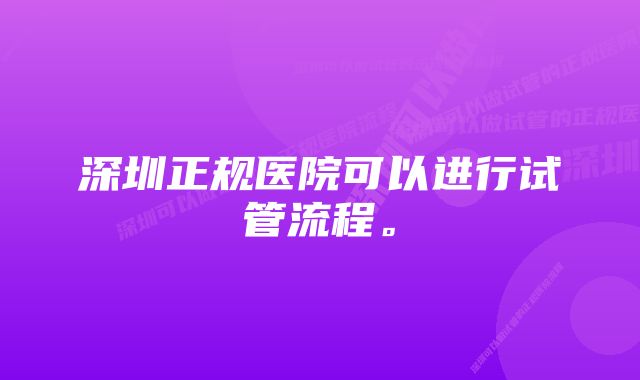 深圳正规医院可以进行试管流程。