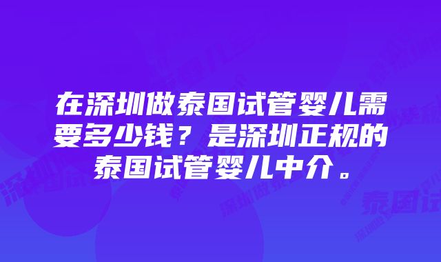 在深圳做泰国试管婴儿需要多少钱?是深圳正规的泰国试管婴儿中介。