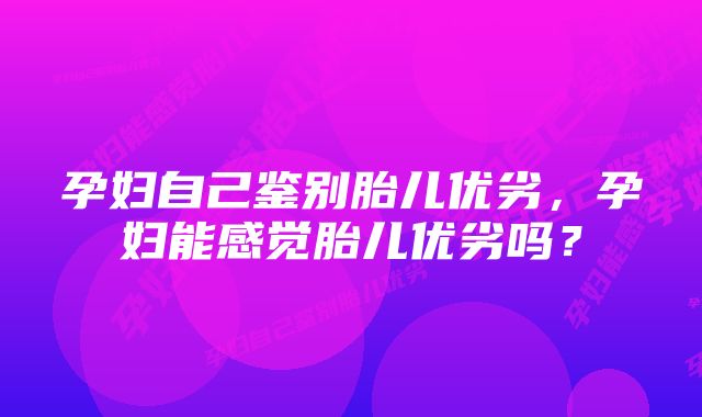 孕妇自己鉴别胎儿优劣,孕妇能感觉胎儿优劣吗?