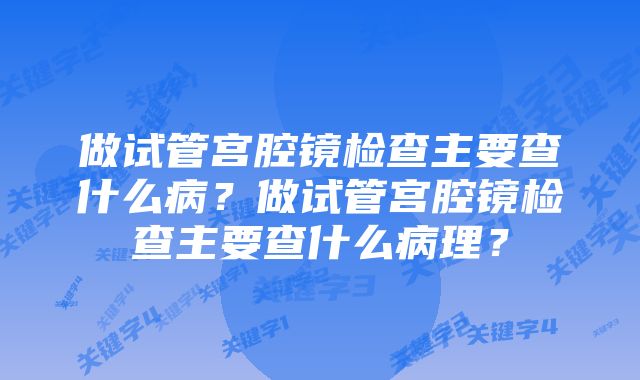 做试管宫腔镜检查主要查什么病?做试管宫腔镜检查主要查什么病理?