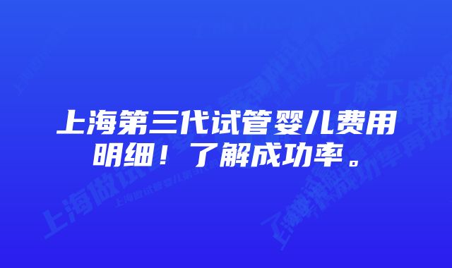 上海第三代试管婴儿费用明细!了解成功率。