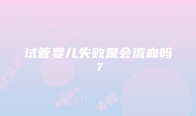 试管婴儿失败是会流血吗?