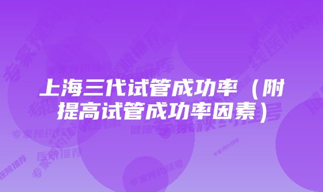 上海三代试管成功率(附提高试管成功率因素)